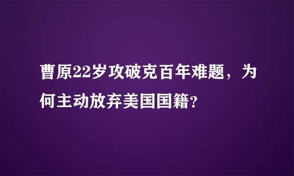 曹原22岁攻破克百年难题，为何主动放弃美国国籍？