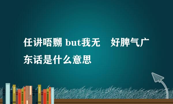 任讲唔嬲 but我无咁好脾气广东话是什么意思