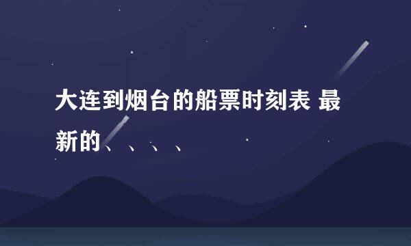 大连到烟台的船票时刻表 最新的、、、、