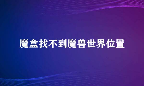 魔盒找不到魔兽世界位置