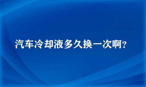 汽车冷却液多久换一次啊？