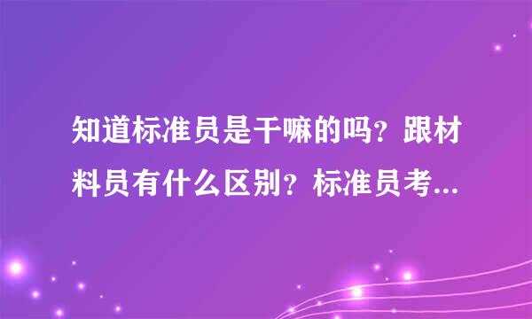 知道标准员是干嘛的吗？跟材料员有什么区别？标准员考证难度大不？