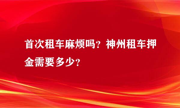 首次租车麻烦吗？神州租车押金需要多少？