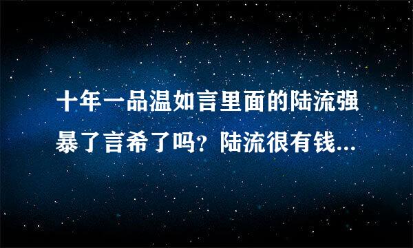 十年一品温如言里面的陆流强暴了言希了吗？陆流很有钱很有势力吗？