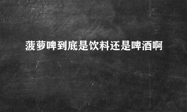 菠萝啤到底是饮料还是啤酒啊😂