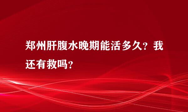 郑州肝腹水晚期能活多久？我还有救吗？