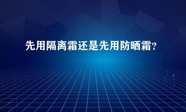 先用隔离霜还是先用防晒霜？