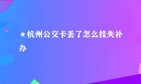 ★杭州公交卡丢了怎么挂失补办