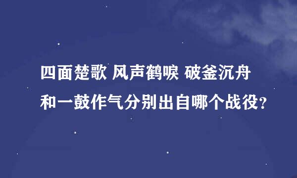 四面楚歌 风声鹤唳 破釜沉舟和一鼓作气分别出自哪个战役？