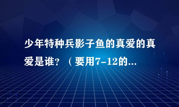 少年特种兵影子鱼的真爱的真爱是谁？（要用7-12的据请说哦）