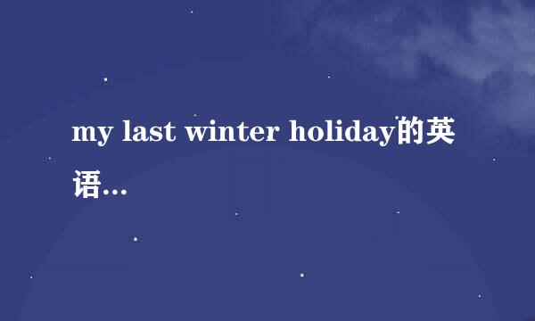 my last winter holiday的英语作文怎么写？（不少于10句）