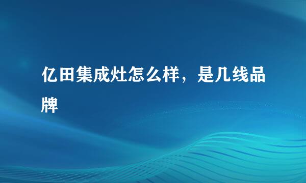 亿田集成灶怎么样，是几线品牌