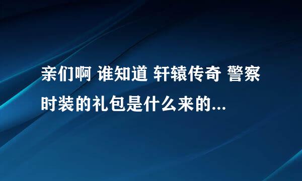 亲们啊 谁知道 轩辕传奇 警察时装的礼包是什么来的啊？有没有圆舞曲的礼包呀？