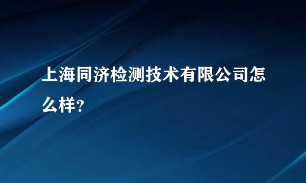 上海同济检测技术有限公司怎么样？