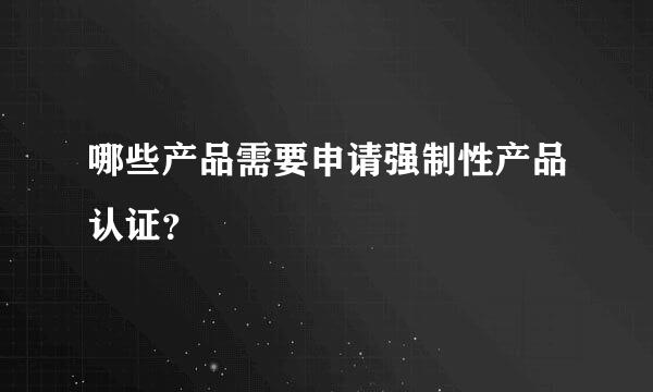 哪些产品需要申请强制性产品认证？