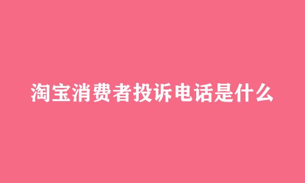 淘宝消费者投诉电话是什么