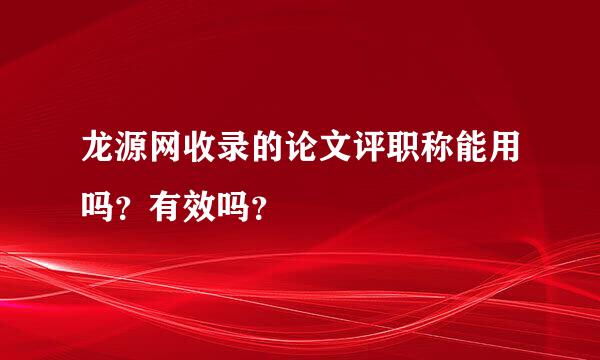 龙源网收录的论文评职称能用吗？有效吗？