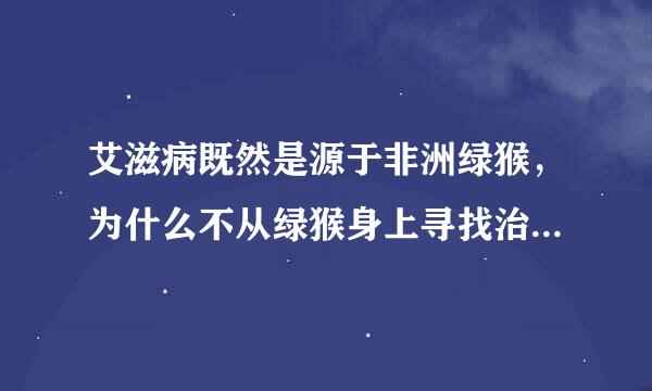 艾滋病既然是源于非洲绿猴，为什么不从绿猴身上寻找治病方法，它体内或许就有治疗艾滋病的答案