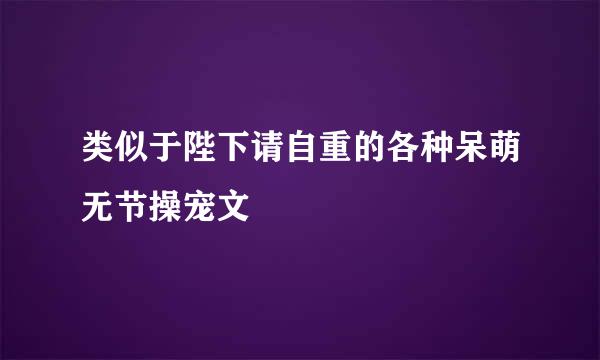 类似于陛下请自重的各种呆萌无节操宠文