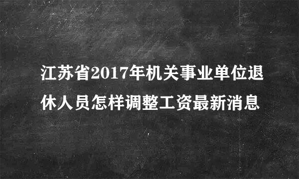 江苏省2017年机关事业单位退休人员怎样调整工资最新消息