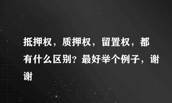 抵押权，质押权，留置权，都有什么区别？最好举个例子，谢谢