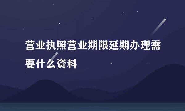 营业执照营业期限延期办理需要什么资料