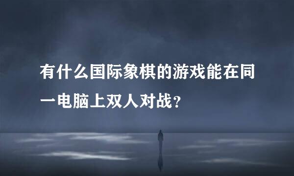 有什么国际象棋的游戏能在同一电脑上双人对战？