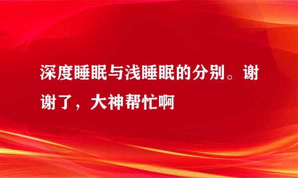 深度睡眠与浅睡眠的分别。谢谢了，大神帮忙啊