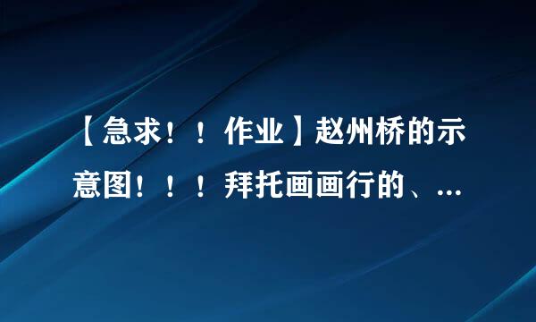 【急求！！作业】赵州桥的示意图！！！拜托画画行的、以及语文OK的进来帮帮忙。我给数据。高分！