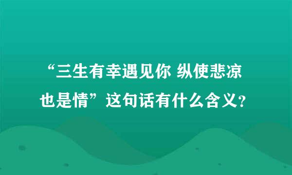 “三生有幸遇见你 纵使悲凉也是情”这句话有什么含义？