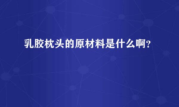 乳胶枕头的原材料是什么啊？