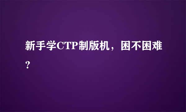 新手学CTP制版机，困不困难？