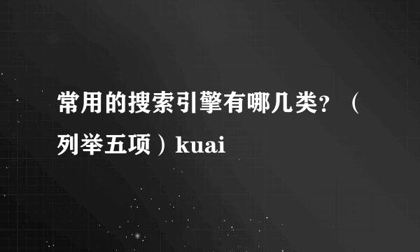 常用的搜索引擎有哪几类？（列举五项）kuai