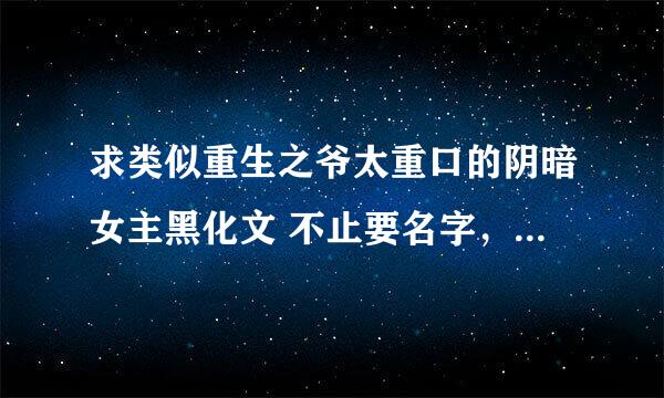 求类似重生之爷太重口的阴暗女主黑化文 不止要名字，也要文件 越多越好