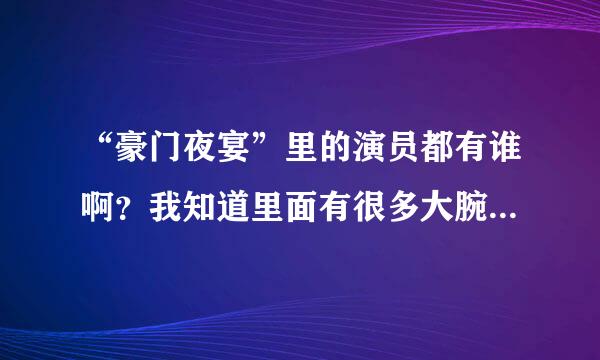 “豪门夜宴”里的演员都有谁啊？我知道里面有很多大腕，有好多都记不住名字~~