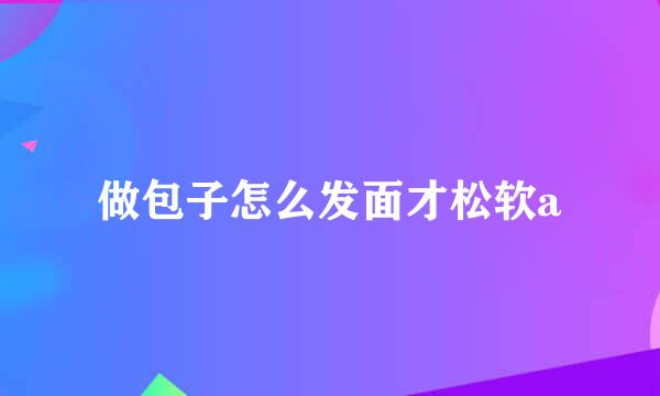 做包子怎么发面才松软a