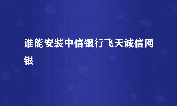 谁能安装中信银行飞天诚信网银