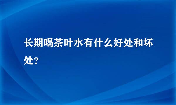 长期喝茶叶水有什么好处和坏处？