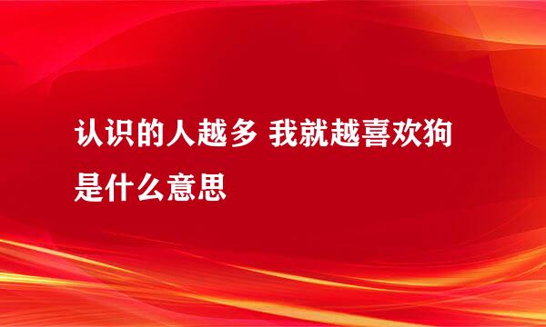 认识的人越多 我就越喜欢狗是什么意思