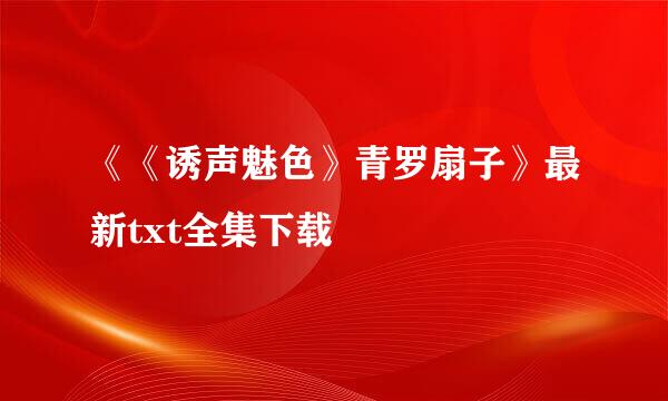 《《诱声魅色》青罗扇子》最新txt全集下载