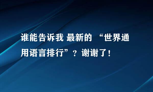 谁能告诉我 最新的 “世界通用语言排行”？谢谢了！