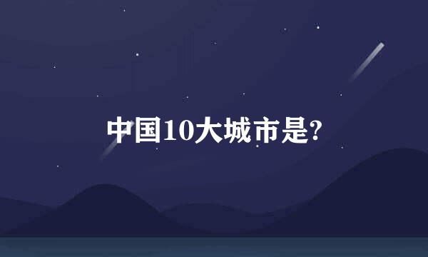 中国10大城市是?