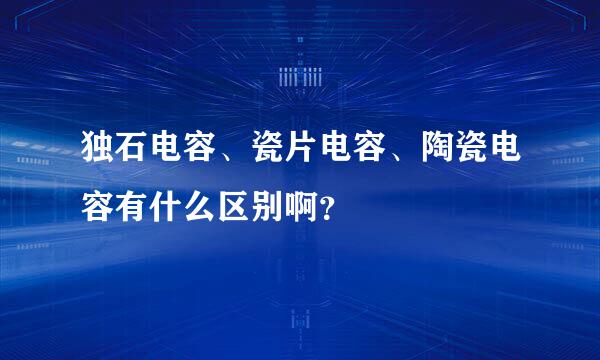 独石电容、瓷片电容、陶瓷电容有什么区别啊？