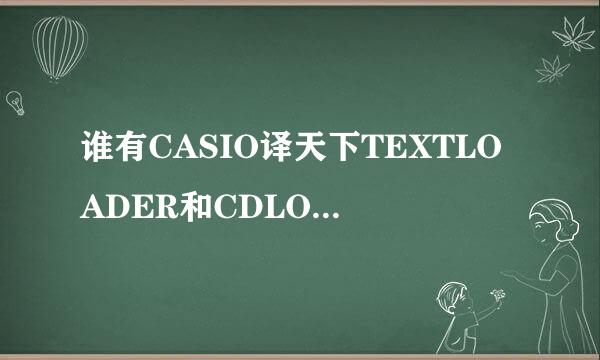 谁有CASIO译天下TEXTLOADER和CDLOADER软件啊 麻烦传我下啊 官网上的损坏了