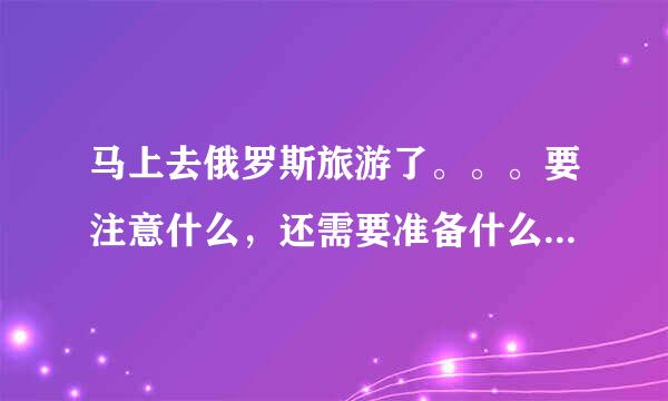 马上去俄罗斯旅游了。。。要注意什么，还需要准备什么。那里有什么特产可以带。