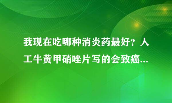 我现在吃哪种消炎药最好？人工牛黄甲硝唑片写的会致癌，是所有的甲硝唑都致癌还是就这一种？