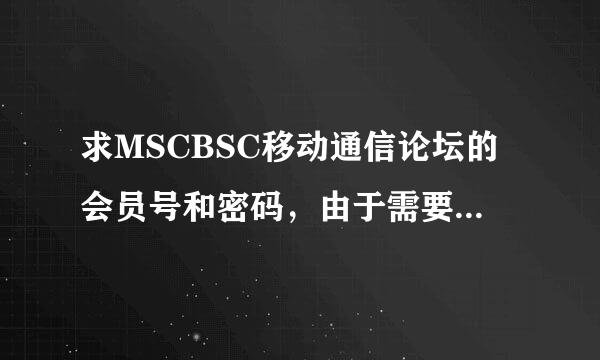 求MSCBSC移动通信论坛的会员号和密码，由于需要做论文，希望热心人士借我用一下 不胜感激