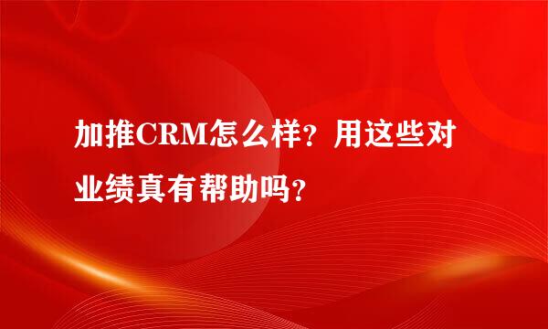 加推CRM怎么样？用这些对业绩真有帮助吗？