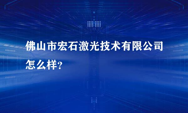 佛山市宏石激光技术有限公司怎么样？