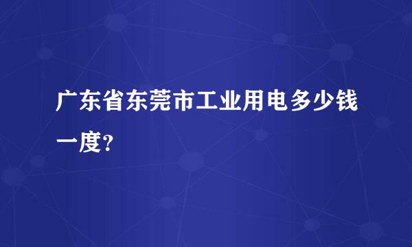 广东省东莞市工业用电多少钱一度？